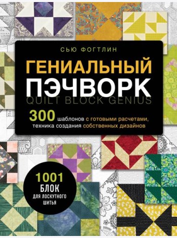 ГЕНИАЛЬНЫЙ ПЭЧВОРК. 300 шаблонов с готовыми расчетами, техника создания собственных дизайнов. 1001 блок для лоскутного шитья
