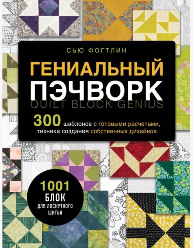 ГЕНИАЛЬНЫЙ ПЭЧВОРК. 300 шаблонов с готовыми расчетами, техника создания собственных дизайнов. 1001 блок для лоскутного шитья