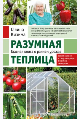 Разумная теплица. Главная книга о раннем урожае от Галины Кизимы