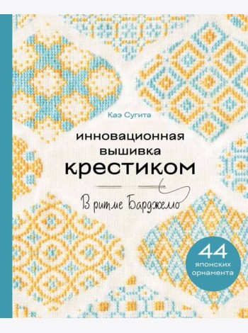 Инновационная вышивка крестиком. В ритме БАРДЖЕЛЛО. 44 японских орнамента