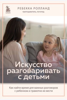 Искусство разговаривать с детьми. Как найти время для важных разговоров с ребенком и грамотно их вести