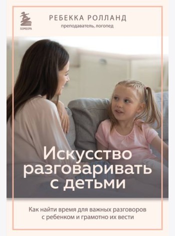 Искусство разговаривать с детьми. Как найти время для важных разговоров с ребенком и грамотно их вести