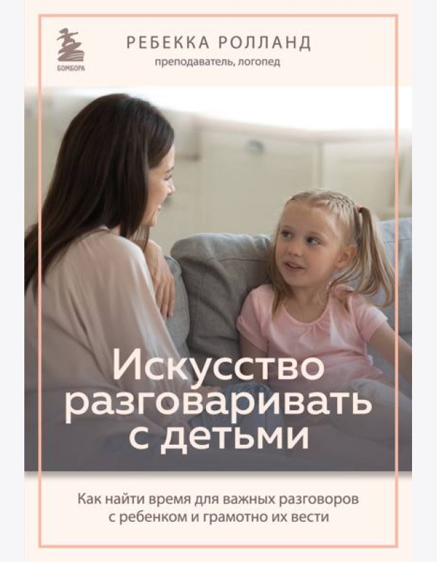 Искусство разговаривать с детьми. Как найти время для важных разговоров с ребенком и грамотно их вести