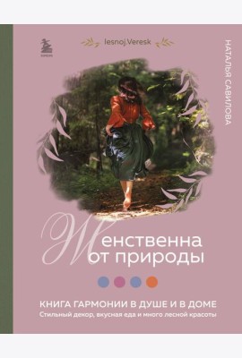 Женственна от природы. Книга гармонии в душе и в доме. Стильный декор, вкусная еда и много лесной красоты