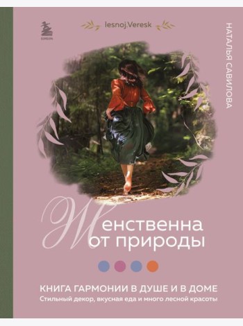 Женственна от природы. Книга гармонии в душе и в доме. Стильный декор, вкусная еда и много лесной красоты