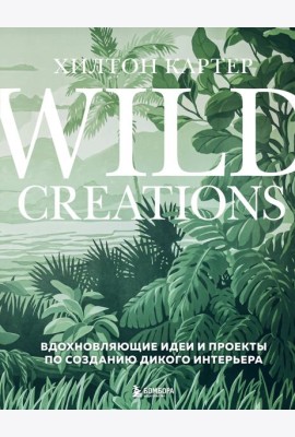 Wild Creations. Вдохновляющие идеи и проекты по созданию дикого интерьера