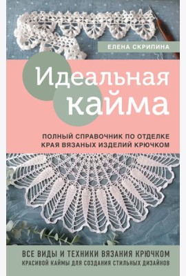 Идеальная кайма. Полный справочник по отделке края вязаных изделий крючком