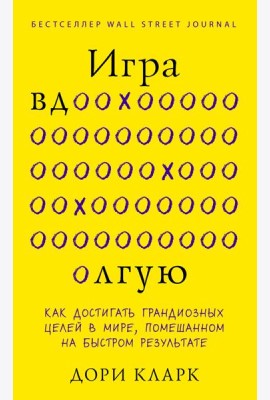 Игра вдолгую. Как достигать грандиозных целей в мире, помешанном на быстром результате
