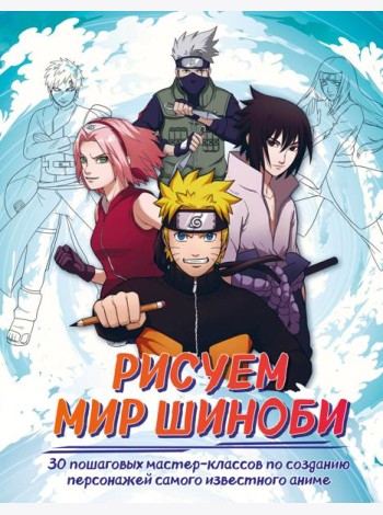 Рисуем мир шиноби. 30 пошаговых мастер-классов по созданию персонажей самого известного аниме