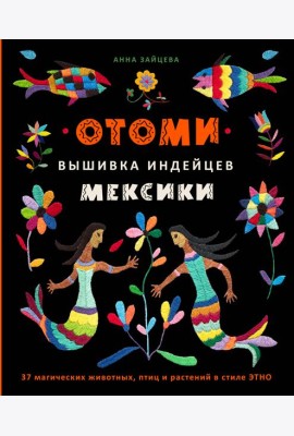 Отоми. Вышивка индейцев Мексики. 37 магических животных, птиц и растений в стиле ЭТНО