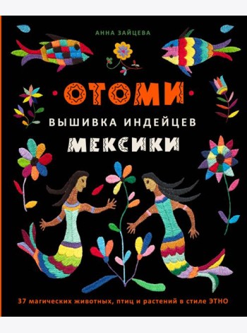 Отоми. Вышивка индейцев Мексики. 37 магических животных, птиц и растений в стиле ЭТНО