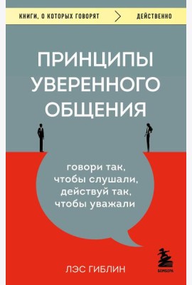 Принципы уверенного общения. Говори так, чтобы слушали, действуй так, чтобы уважали