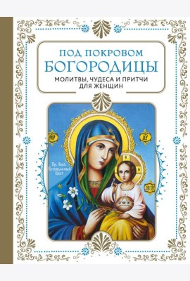 Под покровом Богородицы. Молитвы, чудеса и притчи для женщин. Второе издание