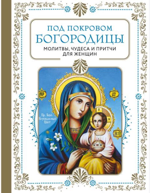 Под покровом Богородицы. Молитвы, чудеса и притчи для женщин. Второе издание