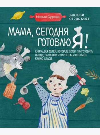 Мама, сегодня готовлю я! Книга для детей, которые хотят приготовить пиццу, блинчики и наггетсы и оставить кухню целой.