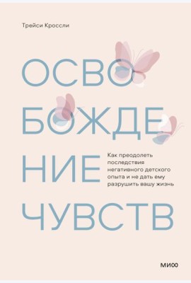 Освобождение чувств. Как преодолеть последствия негативного детского опыта и не дать ему разрушить вашу жизнь