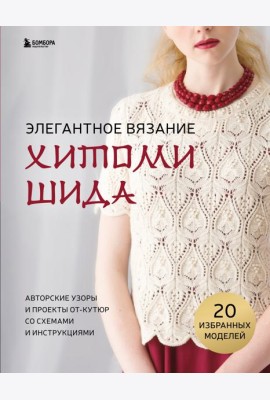 Элегантное вязание Хитоми Шида. Авторские узоры и проекты от кутюр со схемами и инструкциями. 20 избранных моделей