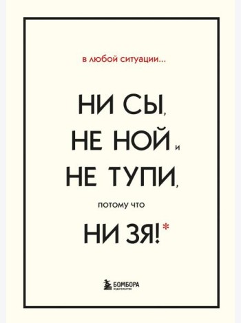 В любой ситуации НИ СЫ, НЕ НОЙ и НЕ ТУПИ, потому что НИ ЗЯ! Комплект книг, которые дают точку опоры