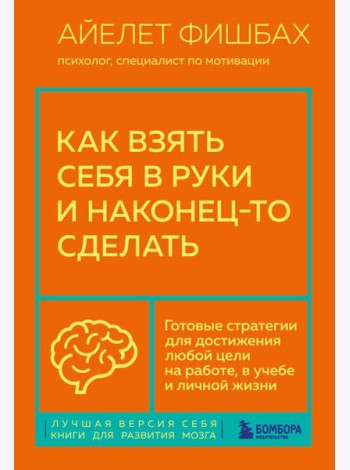 Как взять себя в руки и наконец-то сделать. Готовые стратегии для достижения любой цели на работе, в учебе и личной жизни