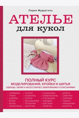 Ателье для кукол. Полный курс моделирования, кройки и шитья одежды, обуви и аксессуаров с выкройками и описаниями (новое оформление)