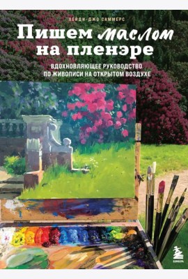 Пишем маслом на пленэре. Вдохновляющее руководство по живописи на открытом воздухе