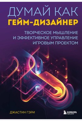 Думай как гейм-дизайнер. Творческое мышление и эффективное управление игровым проектом
