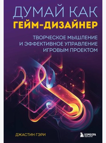 Думай как гейм-дизайнер. Творческое мышление и эффективное управление игровым проектом