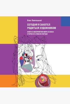 Сегодня я захотел родиться художником. Книга о восприятии мира со всех сторон и в любую погоду