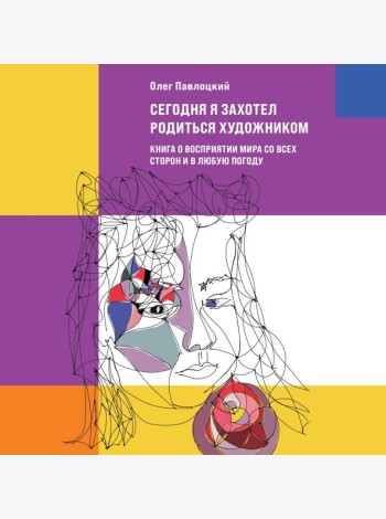 Сегодня я захотел родиться художником. Книга о восприятии мира со всех сторон и в любую погоду