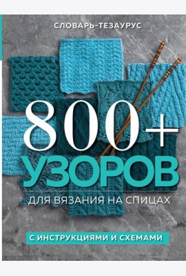 800 + узоров для вязания на спицах. Словарь-тезаурус с инструкциями и схемами