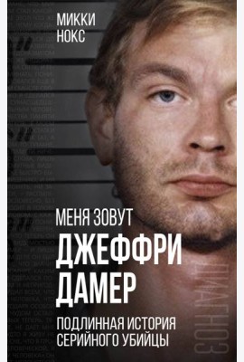 Меня зовут Джеффри Дамер. Подлинная история серийного убийцы