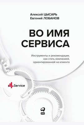 Во имя Сервиса. Инструменты и рекомендации, как стать компанией, ориентированной на клиента
