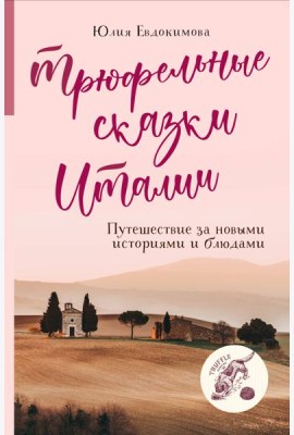 Трюфельные сказки Италии. Путешествие за новыми историями и блюдами