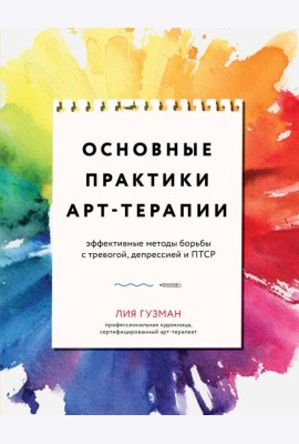 Основные практики арт-терапии. Эффективные методы борьбы с тревогой, депрессией и ПТСР