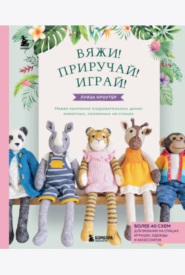 Вяжи! Приручай! Играй! Новая компания очаровательных диких животных, связанных на спицах. Более 40 схем для вязания на спицах игрушек, одежды и аксессуаров