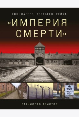 Империя смерти. Концлагеря Третьего Рейха: самая полная иллюстрированная энциклопедия нацистских концлагерей