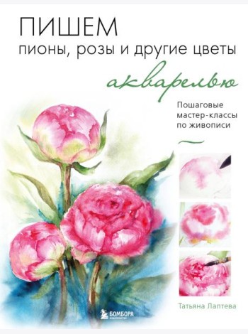 Пишем пионы, розы и другие цветы акварелью. Пошаговые мастер-классы по живописи