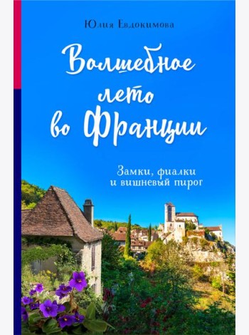 Волшебное лето во Франции. Замки, фиалки и вишневый пирог