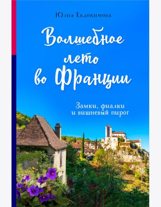 Волшебное лето во Франции. Замки, фиалки и вишневый пирог