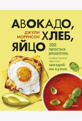 Авокадо, хлеб, яйцо. 100 простых рецептов, которые помогут тебе стать звездой на кухне