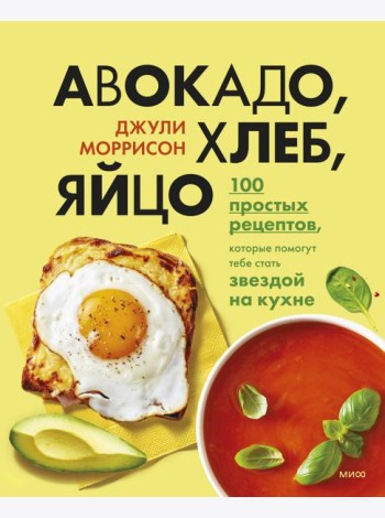 Авокадо, хлеб, яйцо. 100 простых рецептов, которые помогут тебе стать звездой на кухне