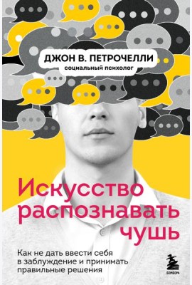 Искусство распознавать чушь. Как не дать ввести себя в заблуждение и принимать правильные решения