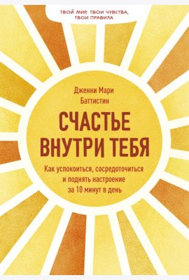 Счастье внутри тебя. Как успокоиться, сосредоточиться и поднять настроение за 10 минут в день