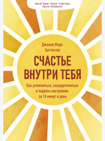 Счастье внутри тебя. Как успокоиться, сосредоточиться и поднять настроение за 10 минут в день