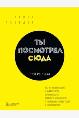 Ты посмотрел сюда. Теперь сюда. Магия визуализации и 440 кейсов, которые научат управлять вниманием с помощью презентаций и инфографики