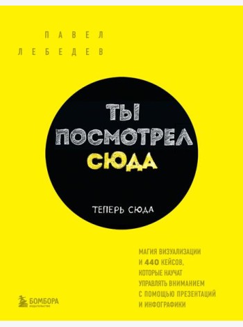 Ты посмотрел сюда. Теперь сюда. Магия визуализации и 440 кейсов, которые научат управлять вниманием с помощью презентаций и инфографики