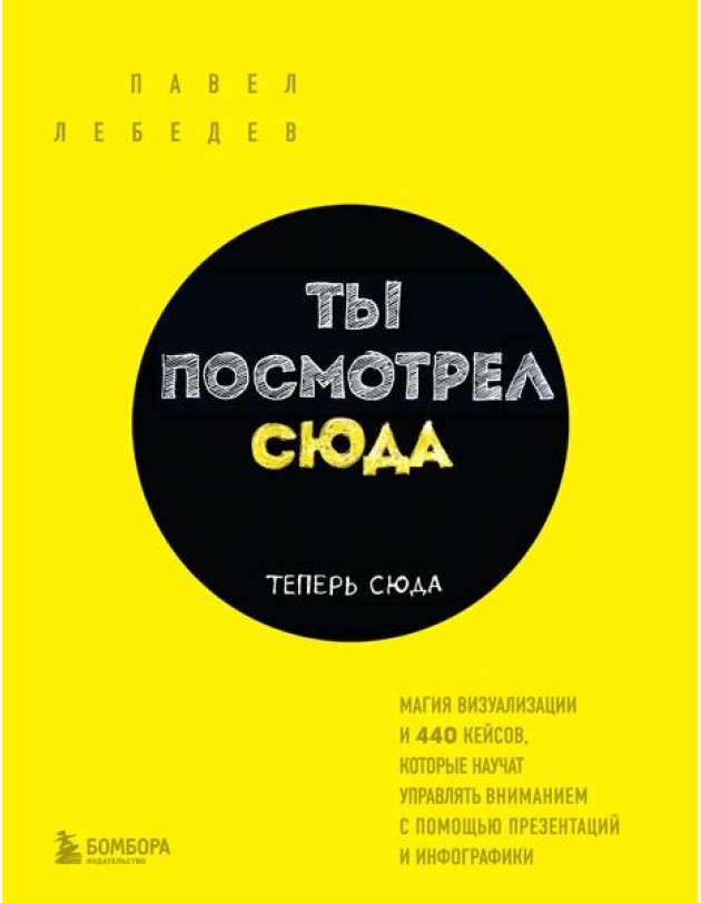 Ты посмотрел сюда. Теперь сюда. Магия визуализации и 440 кейсов, которые научат управлять вниманием с помощью презентаций и инфографики