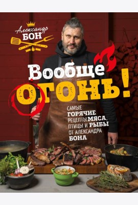 Вообще огонь! Самые горячие рецепты мяса, птицы и рыбы от Александра Бона
