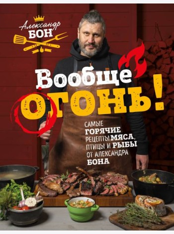 Вообще огонь! Самые горячие рецепты мяса, птицы и рыбы от Александра Бона