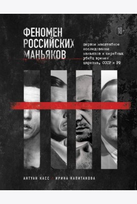 Феномен российских маньяков: первое масштабное исследование маньяков и серийных убийц времен царизма, СССР и РФ